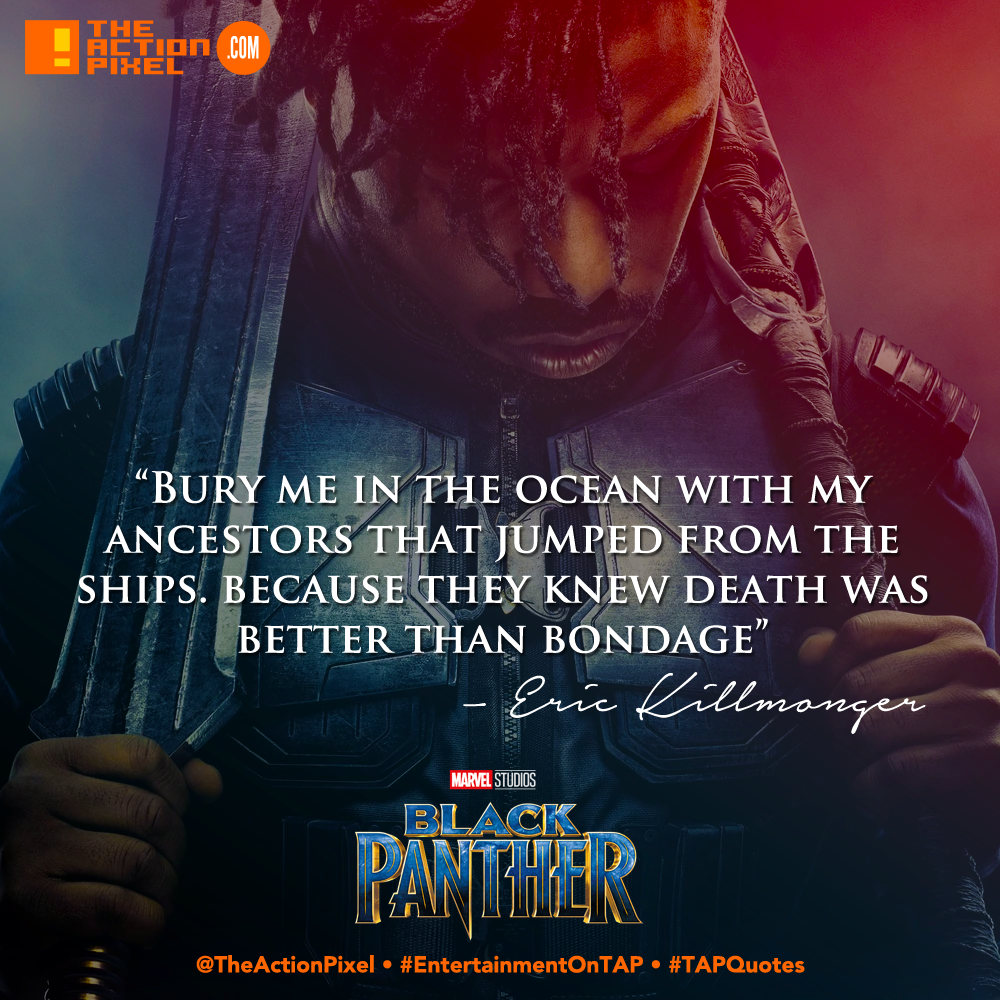 TAPQuotes, killmonger,w'kabi, michael b jordan, black panther, black panther movie, marvel studios, still, the action pixel, entertainment on tap,black panther,poster, black panther,marvel studios, marvel, comics, chadwick boseman, gritty, black panther, movie, entertainment on tap, sdcc, comic-con, poster art,official trailer, character posters,, promo,rise, marvel studios, marvel comics,Dora Milaje, ramonda, danai gurira, quote, comic book quote, Bury me in the ocean with my ancestors that jumped from the ships. because they knew death was better than bondage.